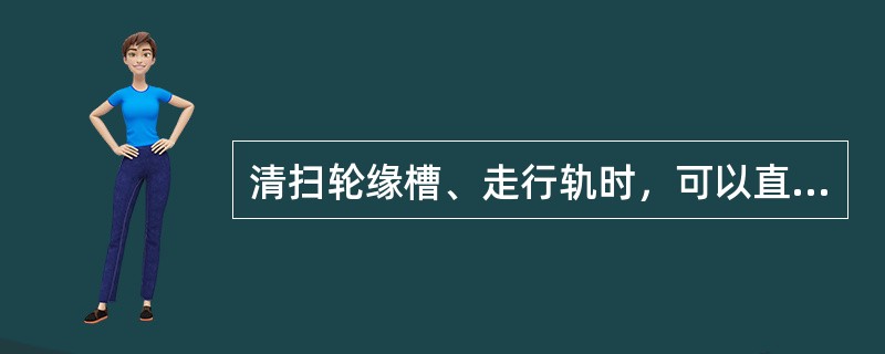 清扫轮缘槽、走行轨时，可以直接上道进行作业。（）