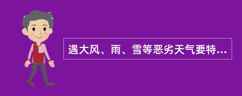 遇大风、雨、雪等恶劣天气要特别注意了望，必要时可要求增加看守人员。（）