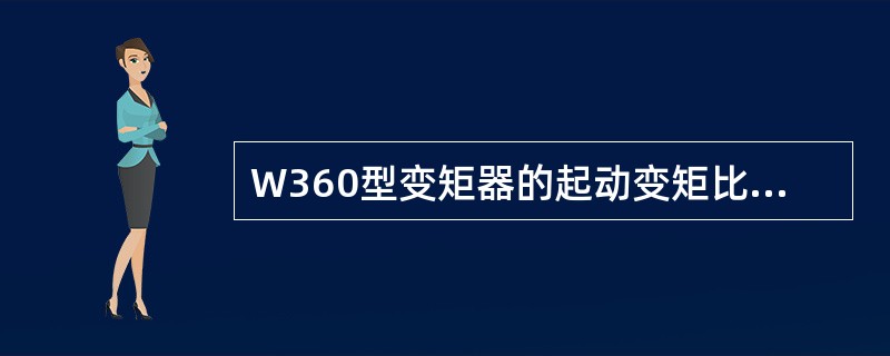 W360型变矩器的起动变矩比为（）。