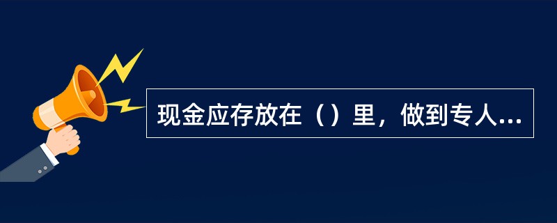 现金应存放在（）里，做到专人保管，专人使用。