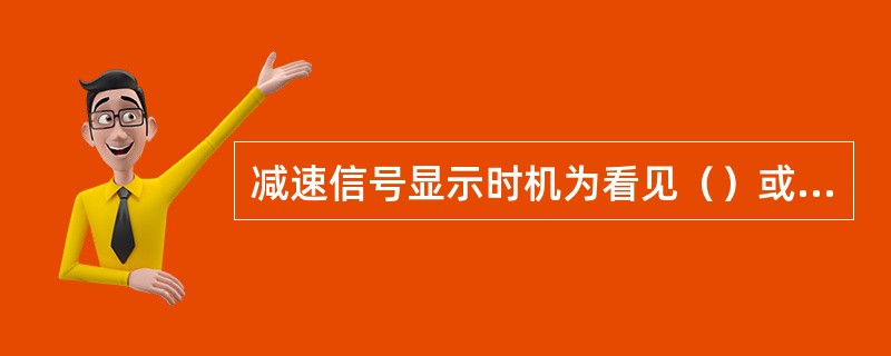 减速信号显示时机为看见（）或（）时显示，收回时机为（）越过手信号显示人收回。