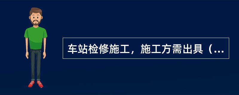 车站检修施工，施工方需出具（）。