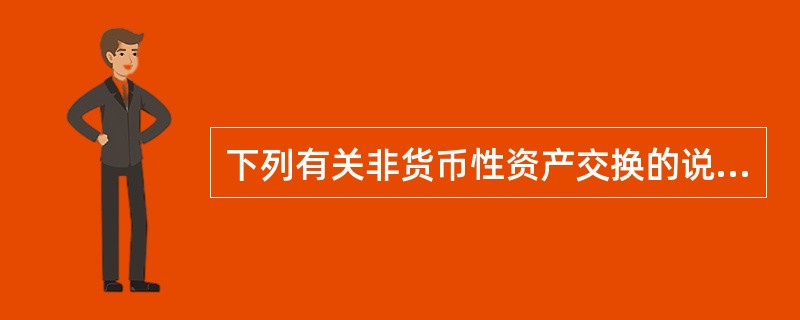 下列有关非货币性资产交换的说法中，不正确的是（）