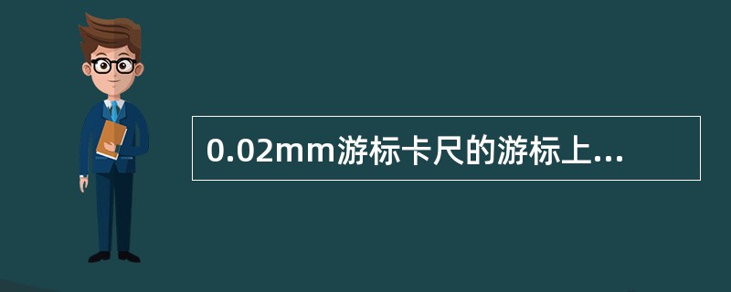 0.02mm游标卡尺的游标上，第50格刻线与尺身上（）刻线对齐。