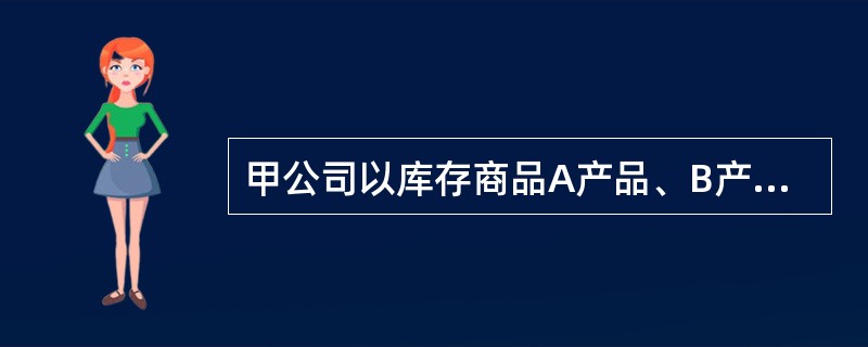 甲公司以库存商品A产品、B产品交换乙公司的原材料，双方均将收到的存货作为库存商品