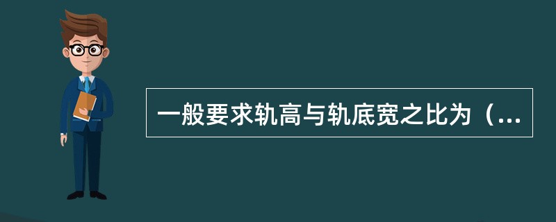 一般要求轨高与轨底宽之比为（）。