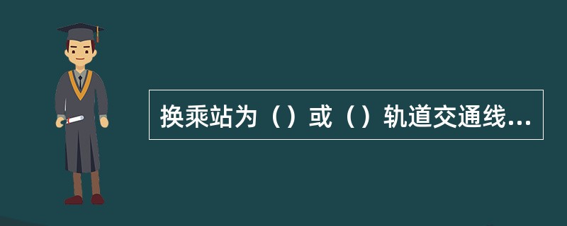 换乘站为（）或（）轨道交通线交叉点设置的车站。