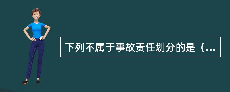 下列不属于事故责任划分的是（）。