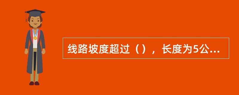 线路坡度超过（），长度为5公里及其以上的坡道属于长大下坡道。