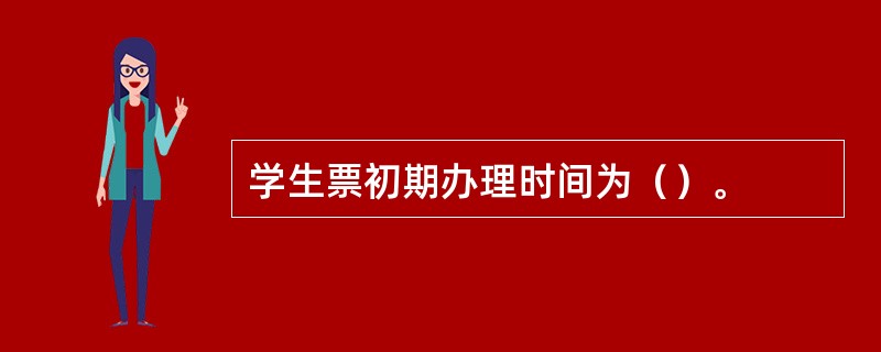 学生票初期办理时间为（）。