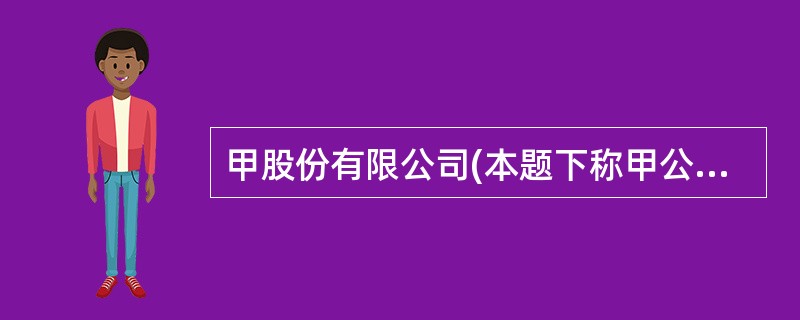 甲股份有限公司(本题下称甲公司)为增值税一般纳税人，适用的增值税税率为17%。甲