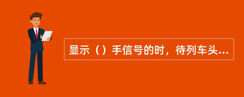 显示（）手信号的时，待列车头部越过显示信号地点后，才允许收回信号。