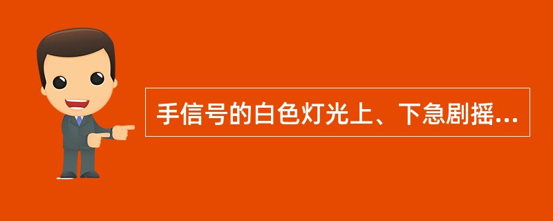 手信号的白色灯光上、下急剧摇动表示（）信号。