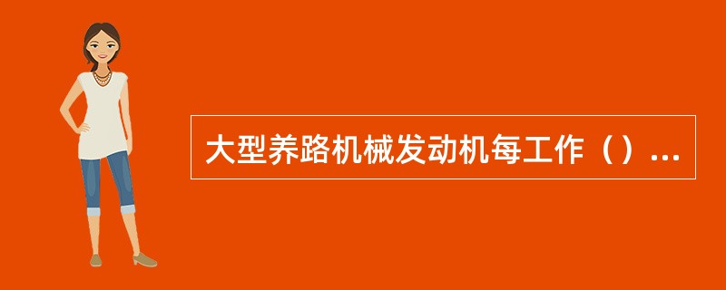 大型养路机械发动机每工作（）应按操作要求清洗燃油滤清器的滤芯和滤体，装配时要注意