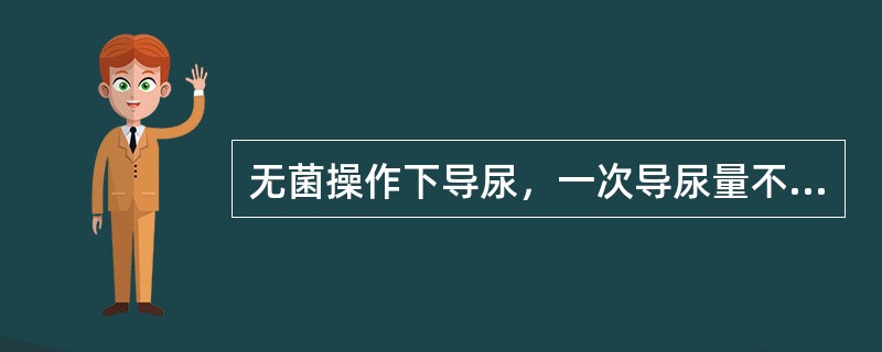 无菌操作下导尿，一次导尿量不应超过（）