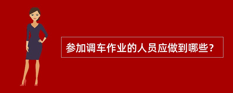 参加调车作业的人员应做到哪些？