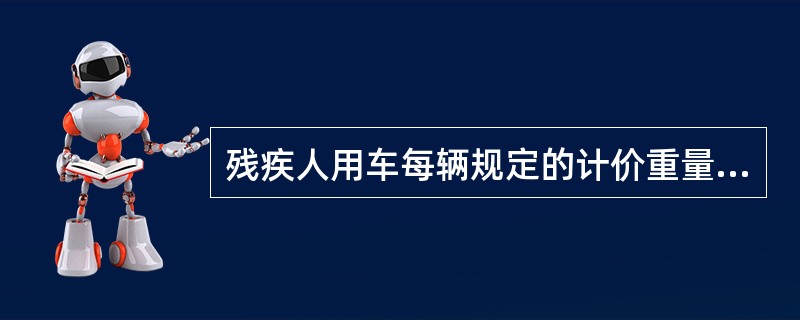 残疾人用车每辆规定的计价重量为（）千克。