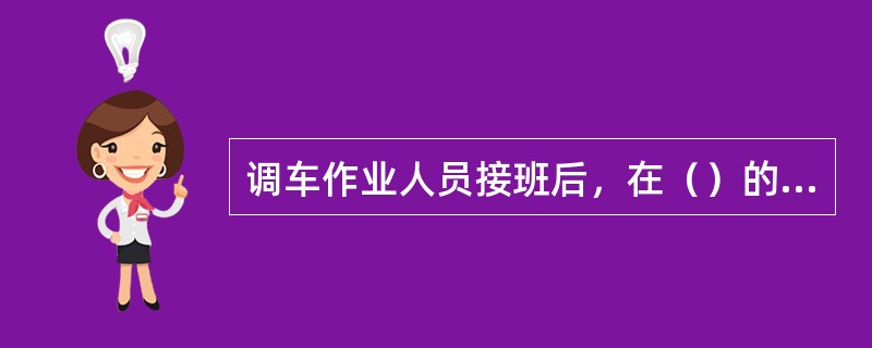 调车作业人员接班后，在（）的主持下进行电台试验，性能良好再作业。