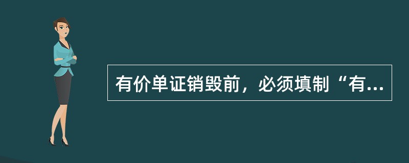 有价单证销毁前，必须填制“有价单证和重要空白凭证销毁清单”，由分管行长签署意见，