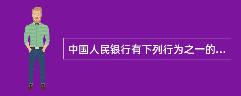 中国人民银行有下列行为之一的，对负有直接责任的主管人员和其他直接责任人员，依法给