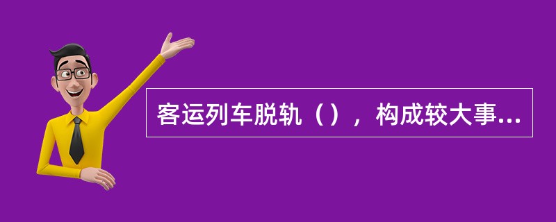 客运列车脱轨（），构成较大事故。