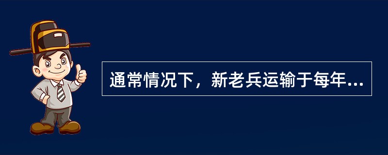 通常情况下，新老兵运输于每年（）开始，12月31日前结束。