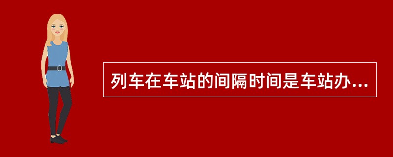 列车在车站的间隔时间是车站办理列车会车、避让、越行、连发等作业所需要的（）间隔时