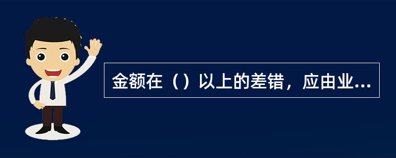 金额在（）以上的差错，应由业务授权人员审核，报经支行分管行长审核签批后方可进行销