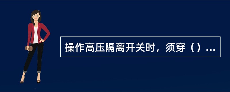 操作高压隔离开关时，须穿（）戴好绝缘手套。