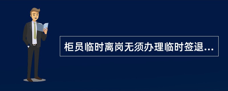 柜员临时离岗无须办理临时签退，但要将印章、现金、凭证等入箱上锁。