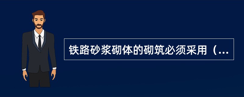 铁路砂浆砌体的砌筑必须采用（）分层、分段施工，严禁采用灌浆法。