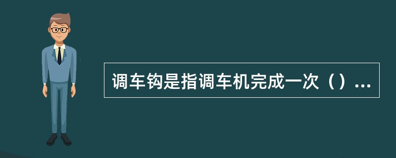 调车钩是指调车机完成一次（）等作业的行程。