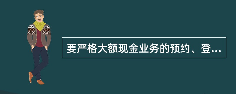 要严格大额现金业务的预约、登记和备案制度。对一日一次性从个人账户（含银行卡户）提