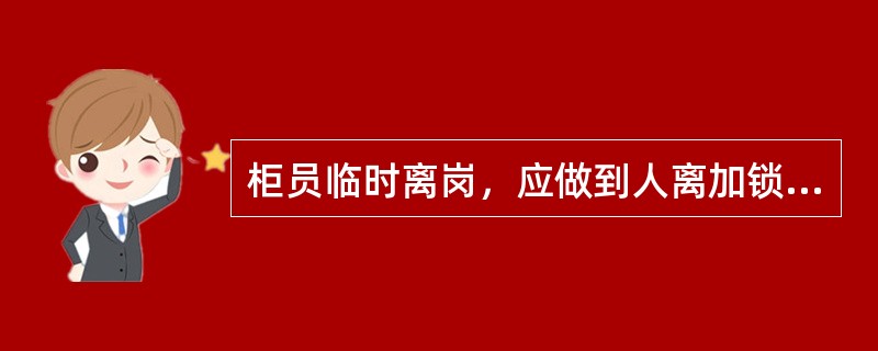 柜员临时离岗，应做到人离加锁；午休，现金箱必须装箱加锁入库（或保险柜）保管；所有