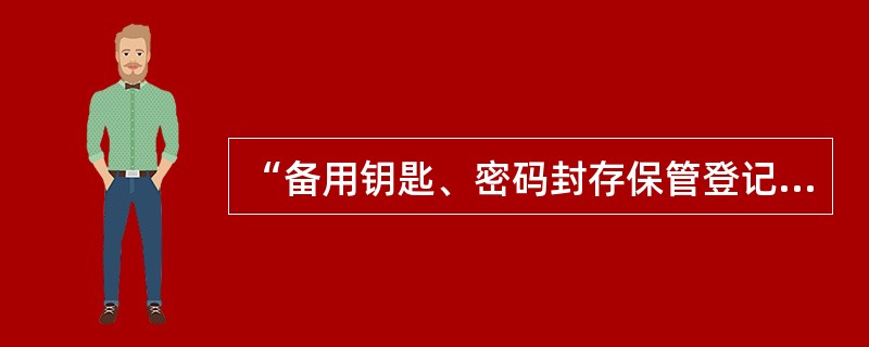 “备用钥匙、密码封存保管登记簿”用于记录备用钥匙、密码的封存、启封等情况。备用钥