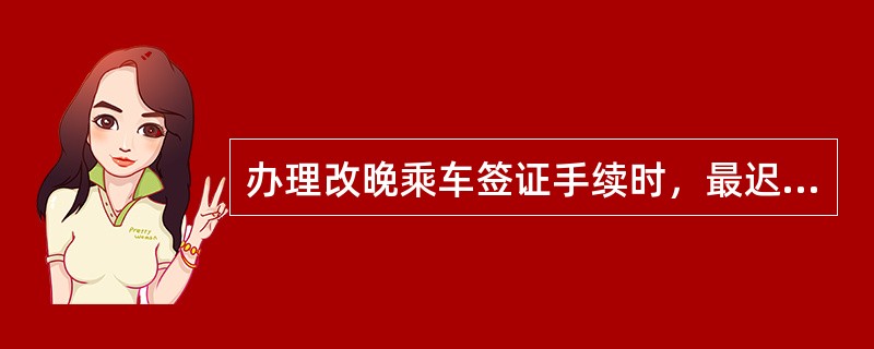 办理改晚乘车签证手续时，最迟不超过开车后（）小时，团体旅客必须在开车前48小时办