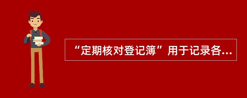 “定期核对登记簿”用于记录各项贷款、贴现、使用中印鉴卡、代保管及抵质押物品等实物