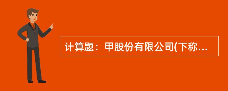 计算题：甲股份有限公司(下称甲公司)系生产小家电的生产企业，有分别生产不同家电的