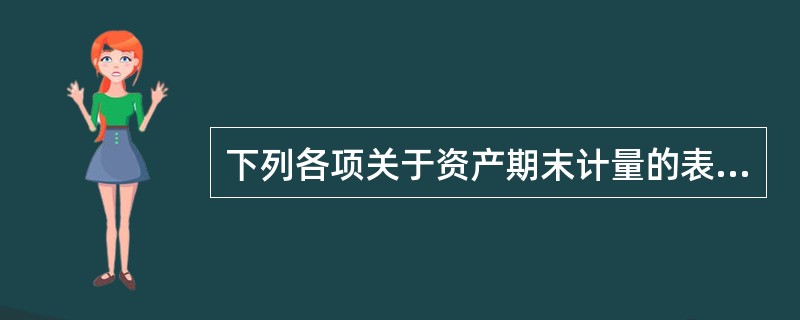 下列各项关于资产期末计量的表述中，正确的有()