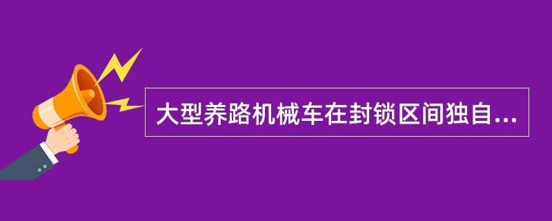 大型养路机械车在封锁区间独自运行时，续行速度不得超过（），并做好随时停车的准备。