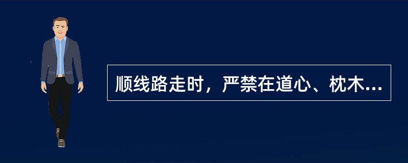 顺线路走时，严禁在道心、枕木头上行走，不准脚踏（）等。