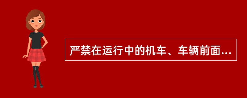严禁在运行中的机车、车辆前面（）。