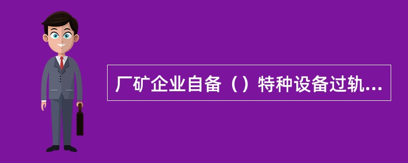 厂矿企业自备（）特种设备过轨时，未经铁路机车车辆人员检查确认的，禁止编入列车。