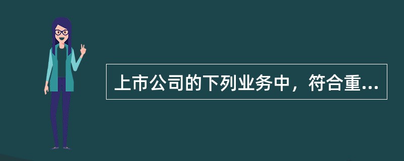 上市公司的下列业务中，符合重要性要求的有()