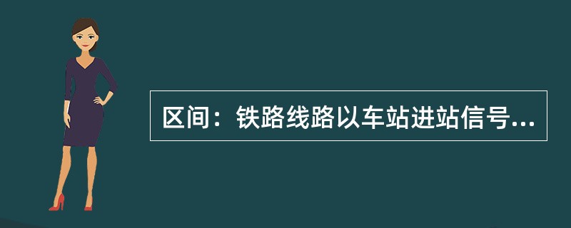 区间：铁路线路以车站进站信号机（或站界标）、线路所、自动闭塞区间通过信号机划分的