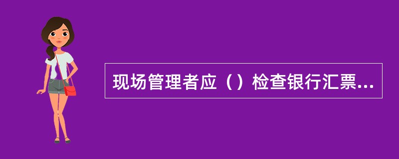现场管理者应（）检查银行汇票票样、印模、有价单证、代保管有价值品、贵金属等实物是