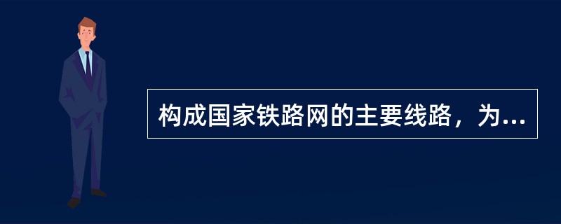 构成国家铁路网的主要线路，为全国或地区之间客、货运输的主要通道，具有重要政治、经