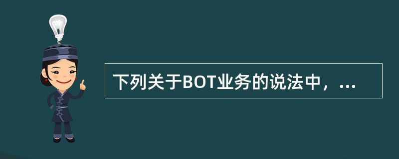 下列关于BOT业务的说法中，不正确的是()