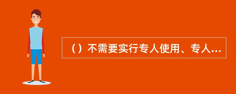 （）不需要实行专人使用、专人负责，非营业时间入库或保险柜（箱）保管。