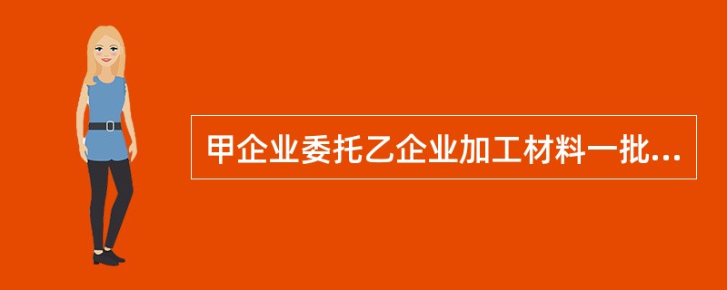 甲企业委托乙企业加工材料一批(属于应税消费品)。原材料成本为20000元，支付的